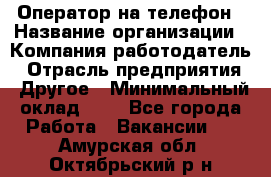 Оператор на телефон › Название организации ­ Компания-работодатель › Отрасль предприятия ­ Другое › Минимальный оклад ­ 1 - Все города Работа » Вакансии   . Амурская обл.,Октябрьский р-н